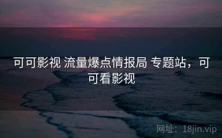 可可影视 流量爆点情报局 专题站，可可看影视