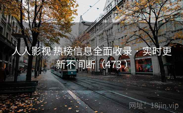 人人影视 热榜信息全面收录 · 实时更新不间断(473 ) 人人影视 热榜信息全面收录 · 实时更新不间断(473 )
