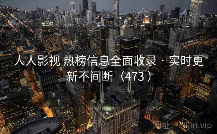 人人影视 热榜信息全面收录 · 实时更新不间断(473 ) 人人影视 热榜信息全面收录 · 实时更新不间断(473 )