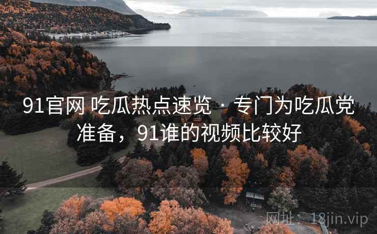 91官网 吃瓜热点速览 · 专门为吃瓜党准备,91谁的视频比较好 91官网 吃瓜热点速览 · 专门为吃瓜党准备,91谁的视频比较好