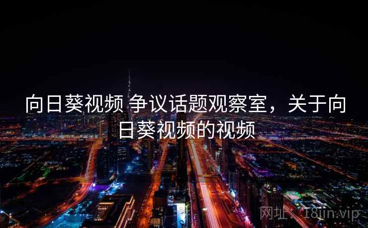 向日葵视频 争议话题观察室，关于向日葵视频的视频