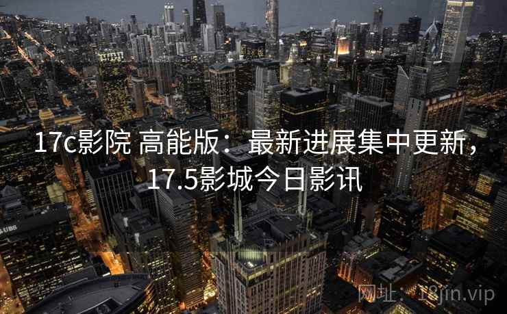 17c影院 高能版：最新进展集中更新，17.5影城今日影讯