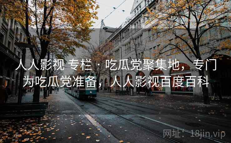 人人影视 专栏 · 吃瓜党聚集地，专门为吃瓜党准备，人人影视百度百科
