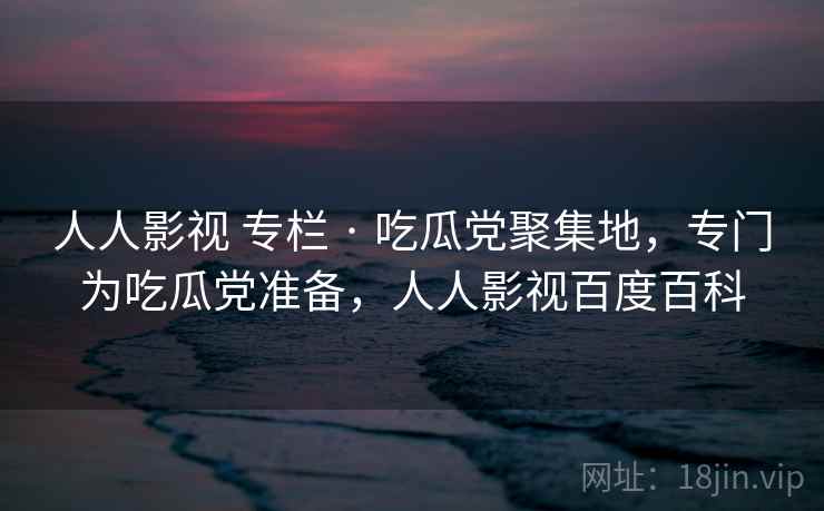 人人影视 专栏 · 吃瓜党聚集地，专门为吃瓜党准备，人人影视百度百科