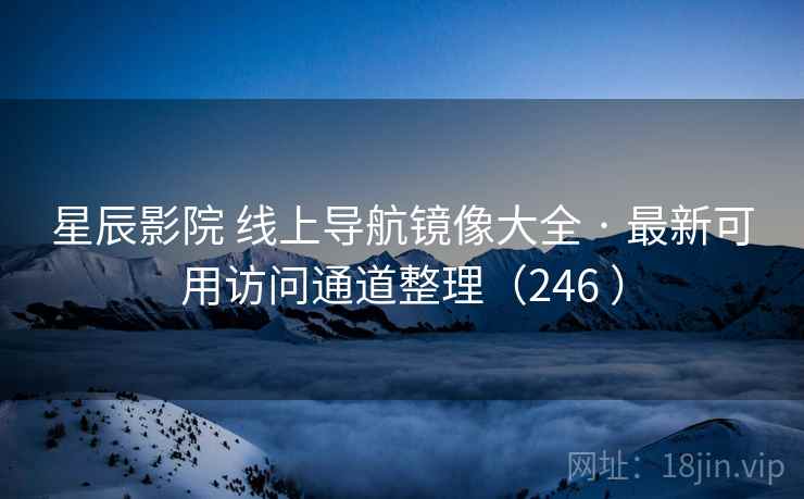 星辰影院 线上导航镜像大全 · 最新可用访问通道整理（246 ）