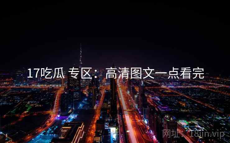 17吃瓜 专区：高清图文一点看完