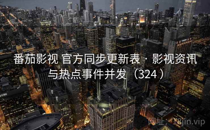 番茄影视 官方同步更新表 · 影视资讯与热点事件并发（324 ）