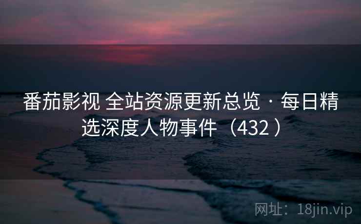 番茄影视 全站资源更新总览 · 每日精选深度人物事件(432 ) 番茄影视 全站资源更新总览 · 每日精选深度人物事件(432 )