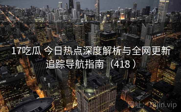 17吃瓜 今日热点深度解析与全网更新追踪导航指南(418 ) 17吃瓜 今日热点深度解析与全网更新追踪导航指南(418 )