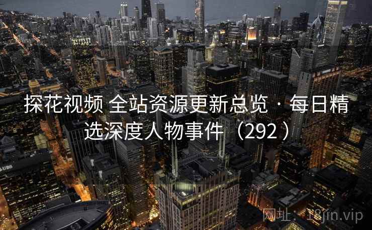 探花视频 全站资源更新总览 · 每日精选深度人物事件（292 ）