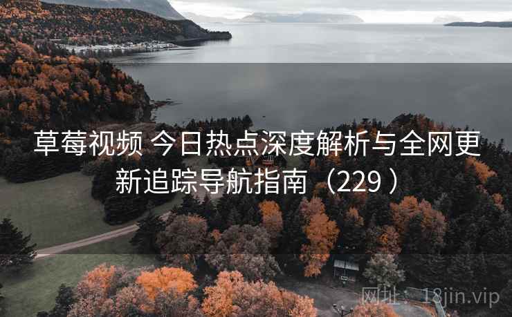 草莓视频 今日热点深度解析与全网更新追踪导航指南（229 ）