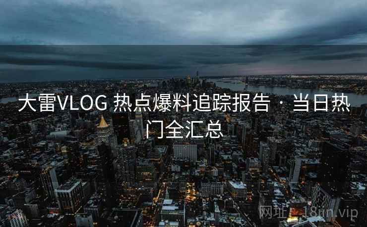 大雷VLOG 热点爆料追踪报告 · 当日热门全汇总