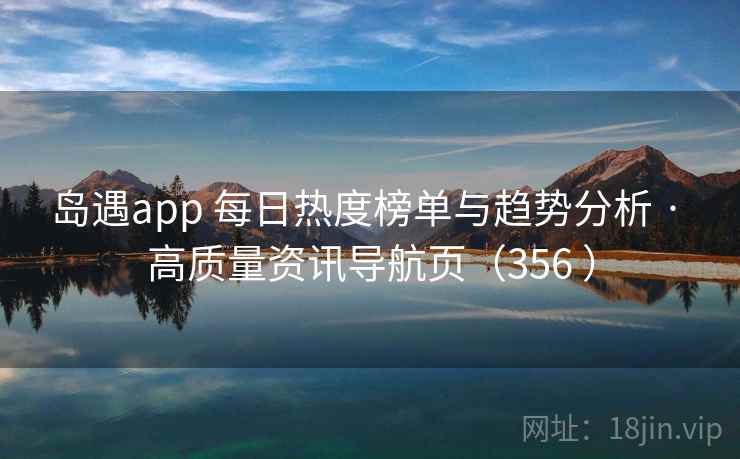 岛遇app 每日热度榜单与趋势分析 · 高质量资讯导航页（356 ）
