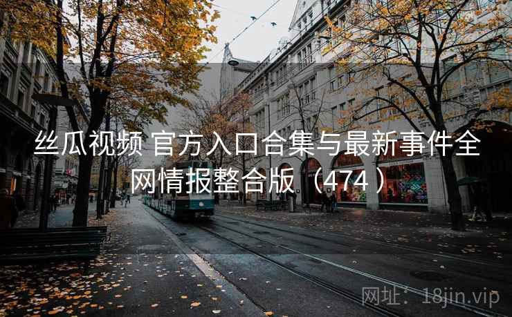 丝瓜视频 官方入口合集与最新事件全网情报整合版（474 ）
