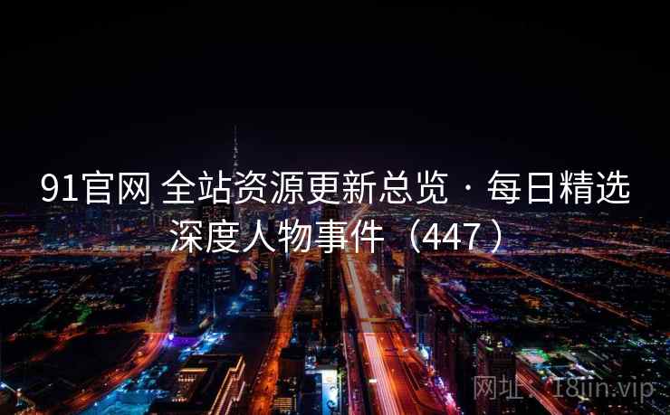 91官网 全站资源更新总览 · 每日精选深度人物事件（447 ）