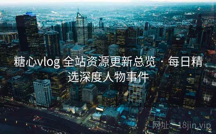 糖心vlog 全站资源更新总览 · 每日精选深度人物事件