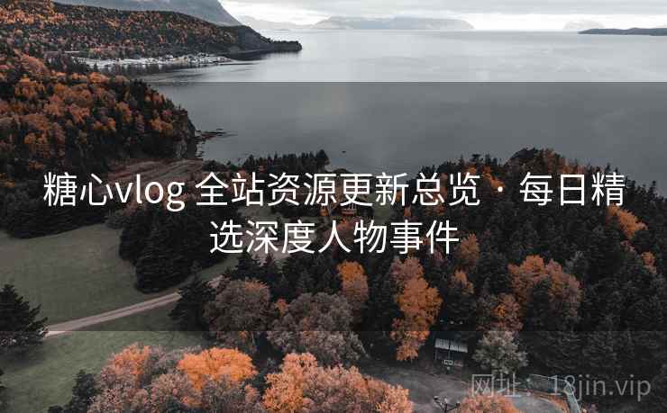 糖心vlog 全站资源更新总览 · 每日精选深度人物事件