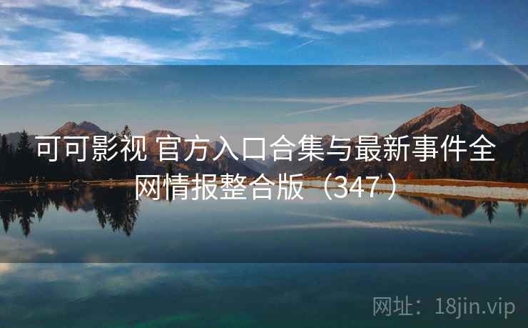 可可影视 官方入口合集与最新事件全网情报整合版（347 ）