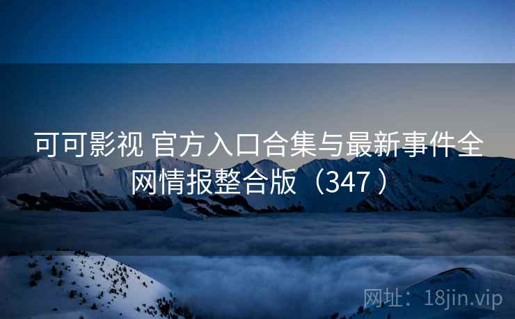 可可影视 官方入口合集与最新事件全网情报整合版（347 ）