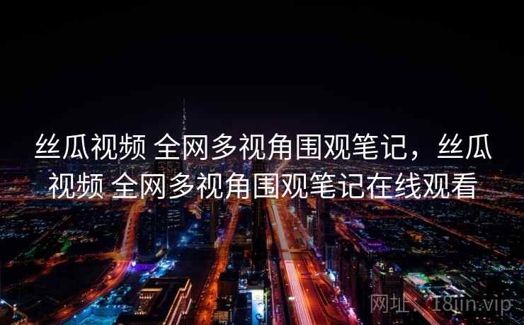 丝瓜视频 全网多视角围观笔记，丝瓜视频 全网多视角围观笔记在线观看