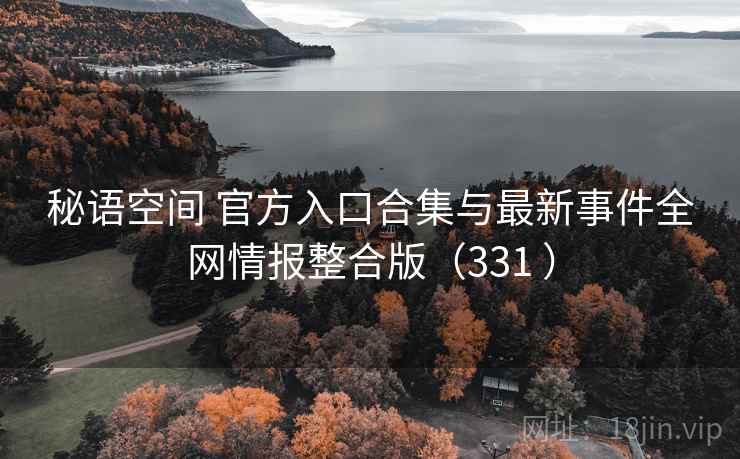 秘语空间 官方入口合集与最新事件全网情报整合版（331 ）