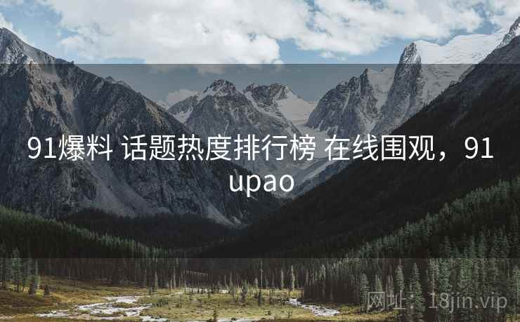91爆料 话题热度排行榜 在线围观，91upao
