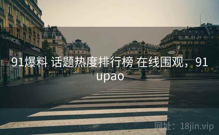 91爆料 话题热度排行榜 在线围观，91upao