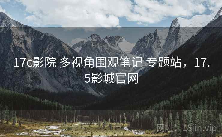 17c影院 多视角围观笔记 专题站,17.5影城官网 17c影院 多视角围观笔记 专题站,17.5影城官网
