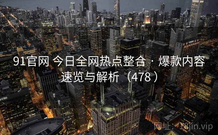 91官网 今日全网热点整合 · 爆款内容速览与解析（478 ）