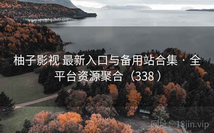 柚子影视 最新入口与备用站合集 · 全平台资源聚合（338 ）