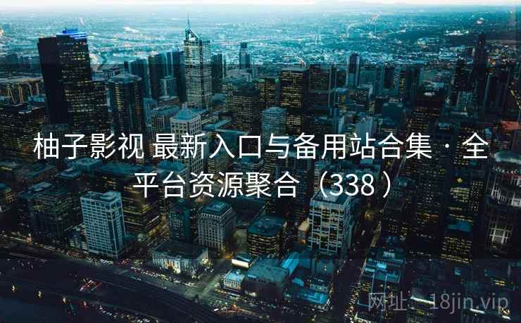 柚子影视 最新入口与备用站合集 · 全平台资源聚合（338 ）