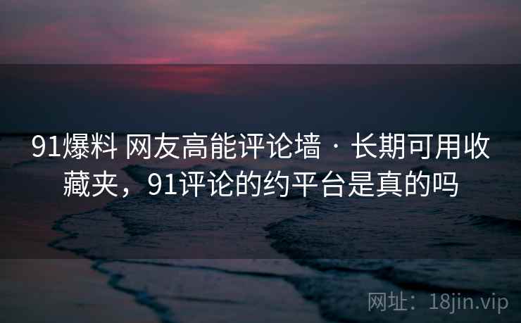91爆料 网友高能评论墙 · 长期可用收藏夹，91评论的约平台是真的吗