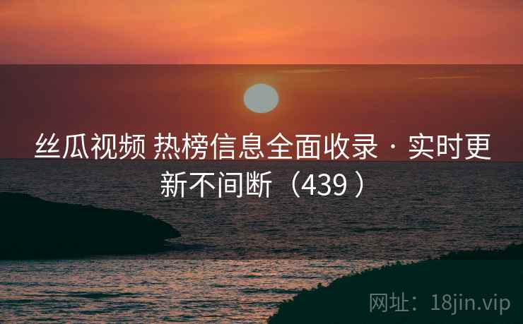 丝瓜视频 热榜信息全面收录 · 实时更新不间断(439 ) 丝瓜视频 热榜信息全面收录 · 实时更新不间断(439 )