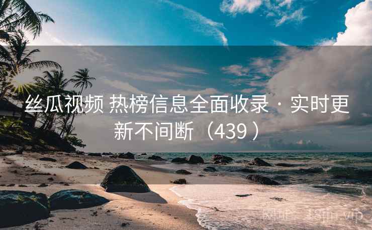 丝瓜视频 热榜信息全面收录 · 实时更新不间断(439 ) 丝瓜视频 热榜信息全面收录 · 实时更新不间断(439 )