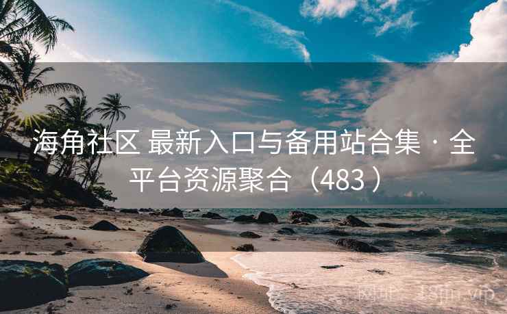 海角社区 最新入口与备用站合集 · 全平台资源聚合（483 ）