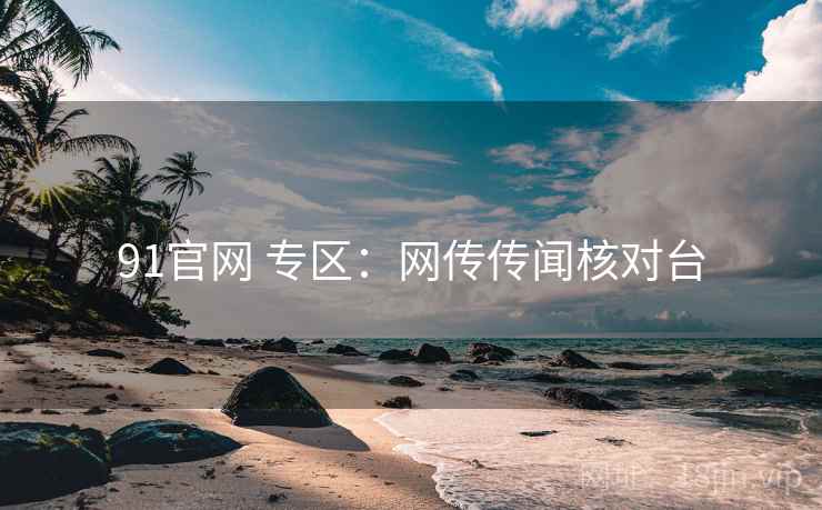 91官网 专区：网传传闻核对台