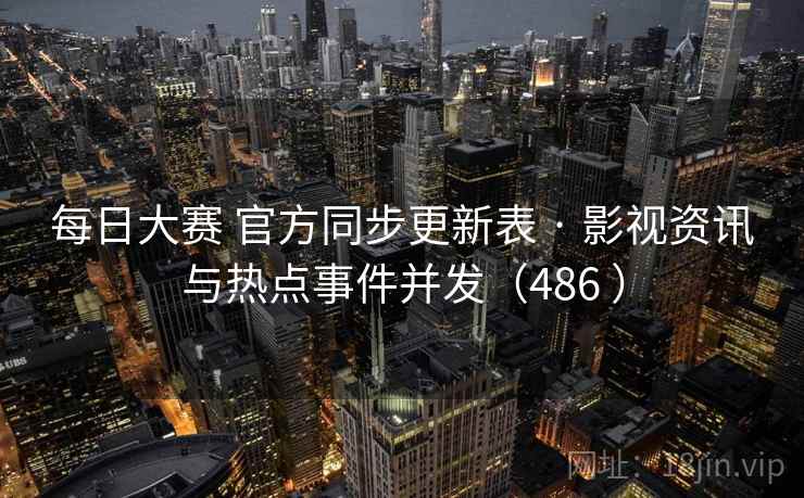 每日大赛 官方同步更新表 · 影视资讯与热点事件并发（486 ）