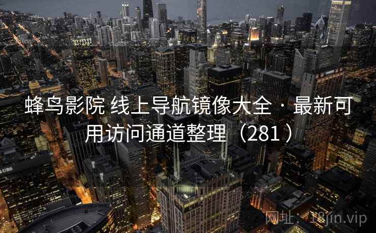 蜂鸟影院 线上导航镜像大全 · 最新可用访问通道整理（281 ）