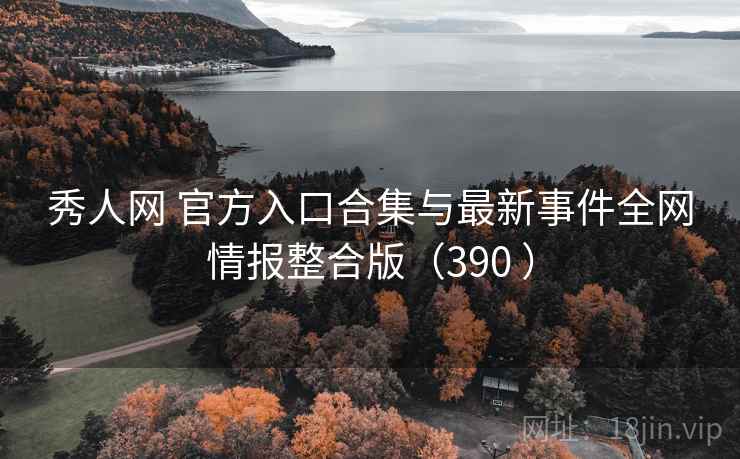 秀人网 官方入口合集与最新事件全网情报整合版（390 ）
