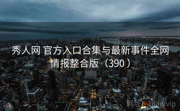 秀人网 官方入口合集与最新事件全网情报整合版（390 ）