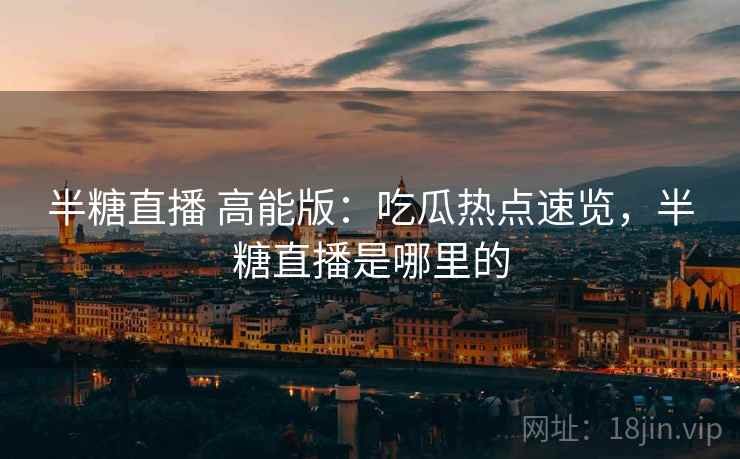 半糖直播 高能版：吃瓜热点速览，半糖直播是哪里的