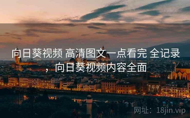 向日葵视频 高清图文一点看完 全记录，向日葵视频内容全面