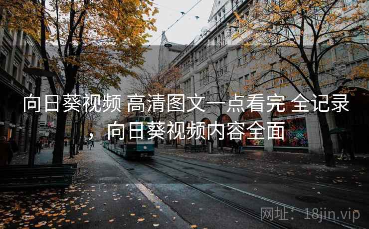 向日葵视频 高清图文一点看完 全记录，向日葵视频内容全面
