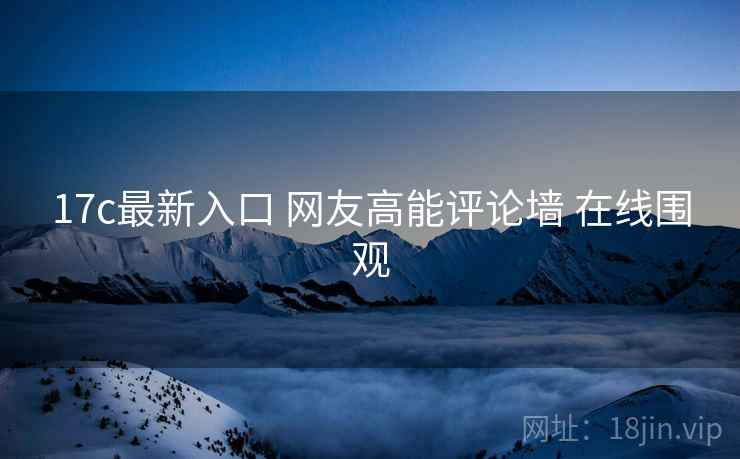 17c最新入口 网友高能评论墙 在线围观