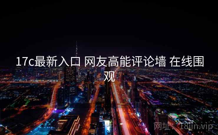 17c最新入口 网友高能评论墙 在线围观