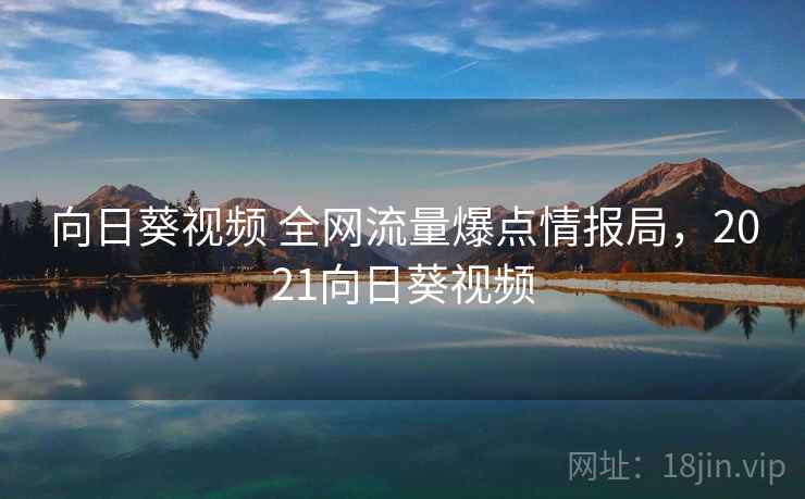 向日葵视频 全网流量爆点情报局，2021向日葵视频
