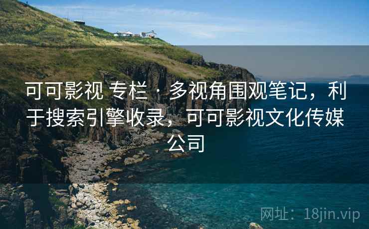 可可影视 专栏 · 多视角围观笔记，利于搜索引擎收录，可可影视文化传媒公司