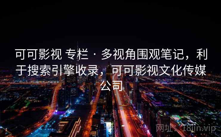 可可影视 专栏 · 多视角围观笔记，利于搜索引擎收录，可可影视文化传媒公司