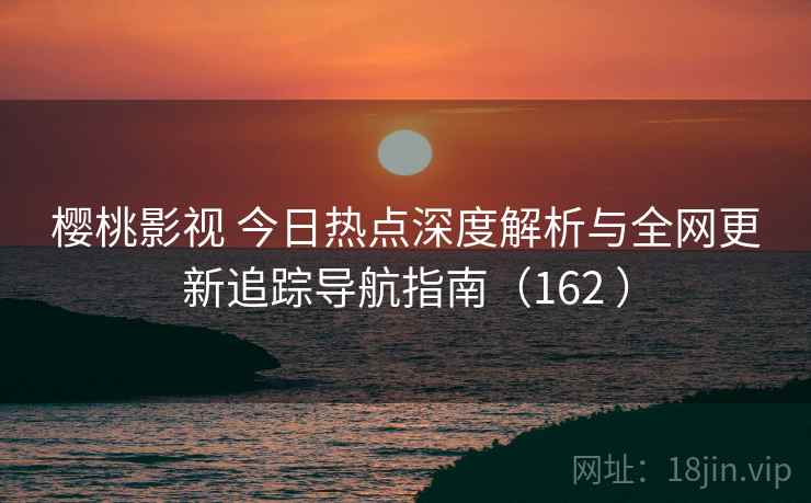 樱桃影视 今日热点深度解析与全网更新追踪导航指南（162 ）