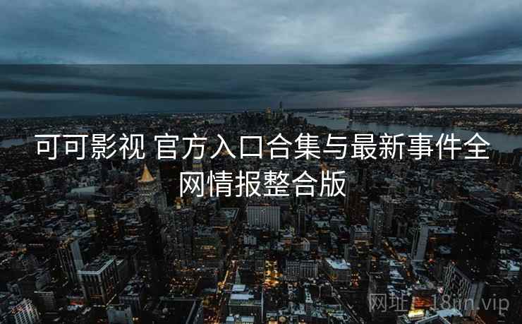 可可影视 官方入口合集与最新事件全网情报整合版